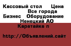 Кассовый стол ! › Цена ­ 5 000 - Все города Бизнес » Оборудование   . Ненецкий АО,Каратайка п.